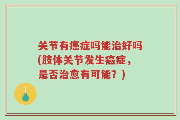关节有癌症吗能治好吗(肢体关节发生癌症，是否治愈有可能？)-第1张图片-超越