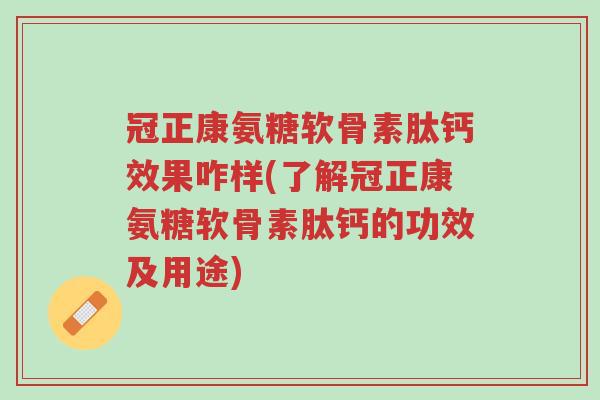冠正康氨糖软骨素肽钙效果咋样(了解冠正康氨糖软骨素肽钙的功效及用途)-第1张图片-超越 冠正康氨糖软骨素肽钙效果咋样(了解冠正康氨糖软骨素肽钙的功效及用途)-第1张图片-超越