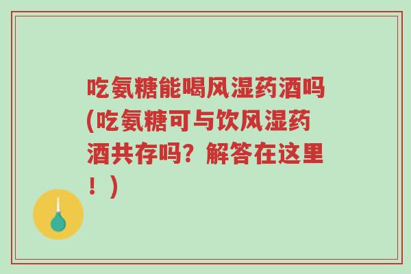 吃氨糖能喝风湿药酒吗(吃氨糖可与饮风湿药酒共存吗?解答在这里!)-第1张图片-超越 吃氨糖能喝风湿药酒吗(吃氨糖可与饮风湿药酒共存吗?解答在这里!)-第1张图片-超越