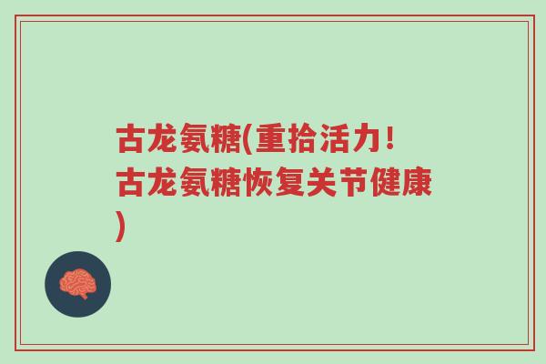 古龙氨糖(重拾活力!古龙氨糖恢复关节健康)-第1张图片-超越 古龙氨糖(重拾活力!古龙氨糖恢复关节健康)-第1张图片-超越