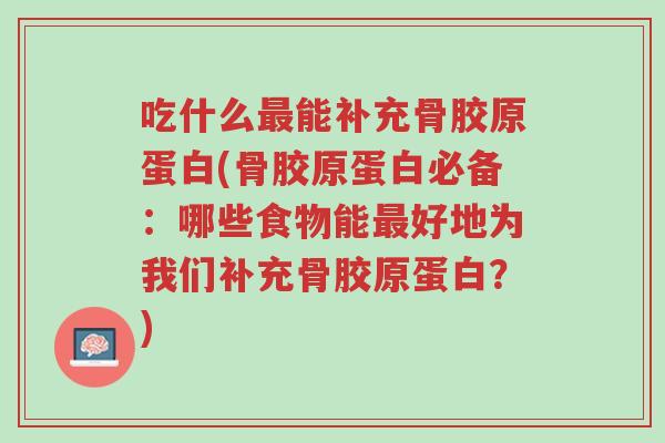 吃什么最能补充骨胶原蛋白(骨胶原蛋白必备:哪些食物能最好地为我们补充骨胶原蛋白?)-第1张图片-超越 吃什么最能补充骨胶原蛋白(骨胶原蛋白必备:哪些食物能最好地为我们补充骨胶原蛋白?)-第1张图片-超越