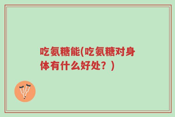 吃氨糖能(吃氨糖对身体有什么好处?)-第1张图片-超越 吃氨糖能(吃氨糖对身体有什么好处?)-第1张图片-超越