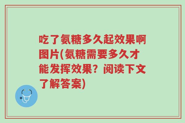 吃了氨糖多久起效果啊图片(氨糖需要多久才能发挥效果?阅读下文了解答案)-第1张图片-超越 吃了氨糖多久起效果啊图片(氨糖需要多久才能发挥效果?阅读下文了解答案)-第1张图片-超越
