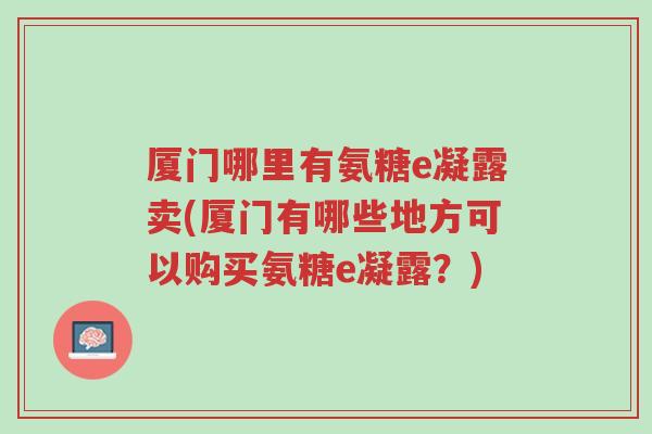 厦门哪里有氨糖e凝露卖(厦门有哪些地方可以购买氨糖e凝露?)-第1张图片-超越 厦门哪里有氨糖e凝露卖(厦门有哪些地方可以购买氨糖e凝露?)-第1张图片-超越