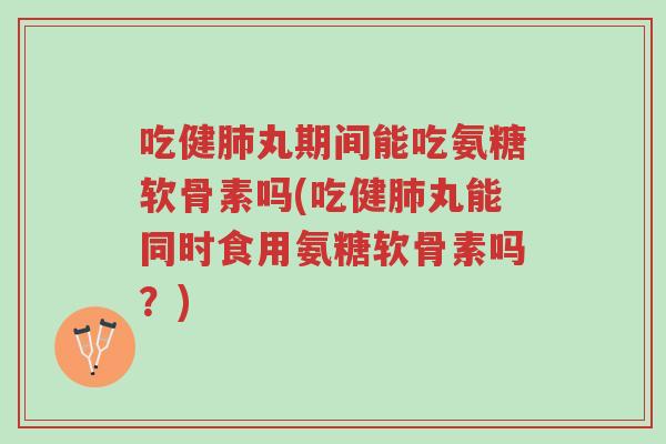 吃健肺丸期间能吃氨糖软骨素吗(吃健肺丸能同时食用氨糖软骨素吗?)-第1张图片-超越 吃健肺丸期间能吃氨糖软骨素吗(吃健肺丸能同时食用氨糖软骨素吗?)-第1张图片-超越
