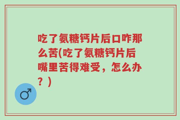吃了氨糖钙片后口咋那么苦(吃了氨糖钙片后嘴里苦得难受,怎么办?)-第1张图片-超越 吃了氨糖钙片后口咋那么苦(吃了氨糖钙片后嘴里苦得难受,怎么办?)-第1张图片-超越