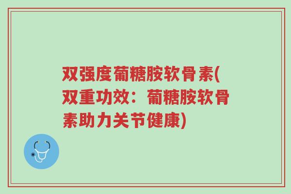 双强度葡糖胺软骨素(双重功效:葡糖胺软骨素助力关节健康)-第1张图片-超越 双强度葡糖胺软骨素(双重功效:葡糖胺软骨素助力关节健康)-第1张图片-超越