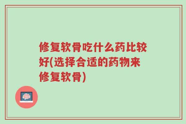 修复软骨吃什么药比较好(选择合适的药物来修复软骨)-第1张图片-超越 修复软骨吃什么药比较好(选择合适的药物来修复软骨)-第1张图片-超越