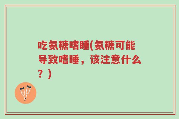 吃氨糖嗜睡(氨糖可能导致嗜睡，该注意什么？)-第1张图片-超越