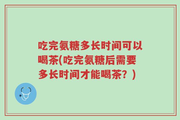 吃完氨糖多长时间可以喝茶(吃完氨糖后需要多长时间才能喝茶?)-第1张图片-超越 吃完氨糖多长时间可以喝茶(吃完氨糖后需要多长时间才能喝茶?)-第1张图片-超越