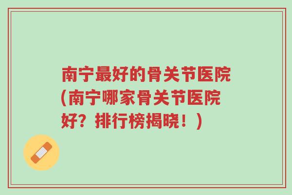 南宁最好的骨关节医院(南宁哪家骨关节医院好?排行榜揭晓!)-第1张图片-超越 南宁最好的骨关节医院(南宁哪家骨关节医院好?排行榜揭晓!)-第1张图片-超越