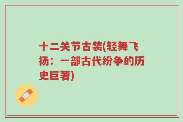 十二关节古装(轻舞飞扬：一部古代纷争的历史巨著)-第1张图片-超越