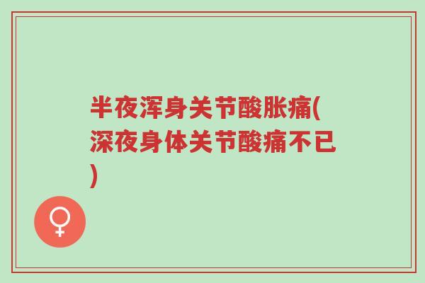 半夜浑身关节酸胀痛(深夜身体关节酸痛不已)-第1张图片-超越