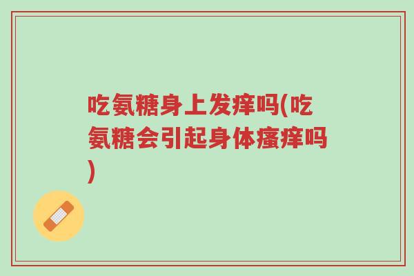 吃氨糖身上发痒吗(吃氨糖会引起身体瘙痒吗)-第1张图片-超越 吃氨糖身上发痒吗(吃氨糖会引起身体瘙痒吗)-第1张图片-超越