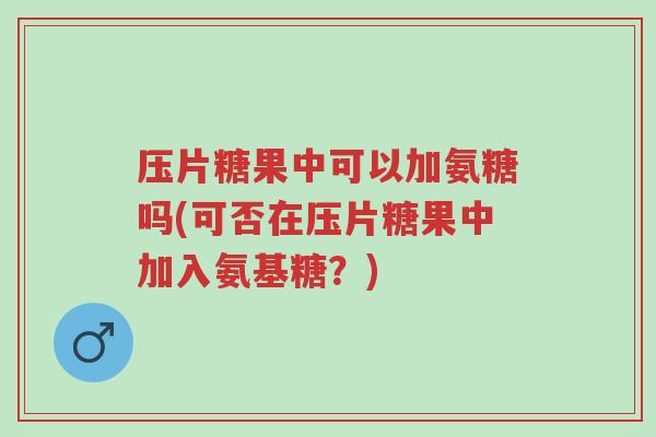 压片糖果中可以加氨糖吗(可否在压片糖果中加入氨基糖?)-第1张图片-超越 压片糖果中可以加氨糖吗(可否在压片糖果中加入氨基糖?)-第1张图片-超越