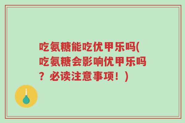 吃氨糖能吃优甲乐吗(吃氨糖会影响优甲乐吗?必读注意事项!)-第1张图片-超越 吃氨糖能吃优甲乐吗(吃氨糖会影响优甲乐吗?必读注意事项!)-第1张图片-超越