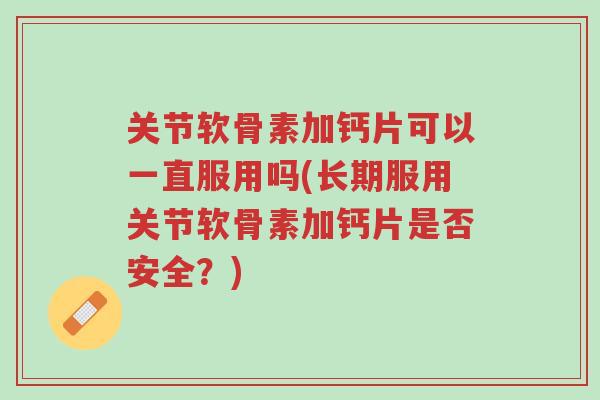 关节软骨素加钙片可以一直服用吗(长期服用关节软骨素加钙片是否安全？)-第1张图片-超越