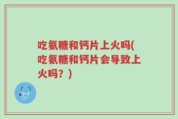 吃氨糖和钙片上火吗(吃氨糖和钙片会导致上火吗？)-第1张图片-超越