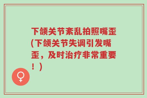 下颌关节紊乱拍照嘴歪(下颌关节失调引发嘴歪,及时治疗非常重要!)-第1张图片-超越 下颌关节紊乱拍照嘴歪(下颌关节失调引发嘴歪,及时治疗非常重要!)-第1张图片-超越