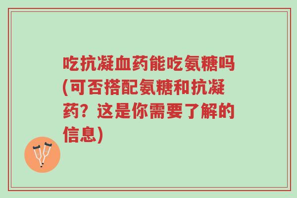 吃抗凝血药能吃氨糖吗(可否搭配氨糖和抗凝药?这是你需要了解的信息)-第1张图片-超越 吃抗凝血药能吃氨糖吗(可否搭配氨糖和抗凝药?这是你需要了解的信息)-第1张图片-超越