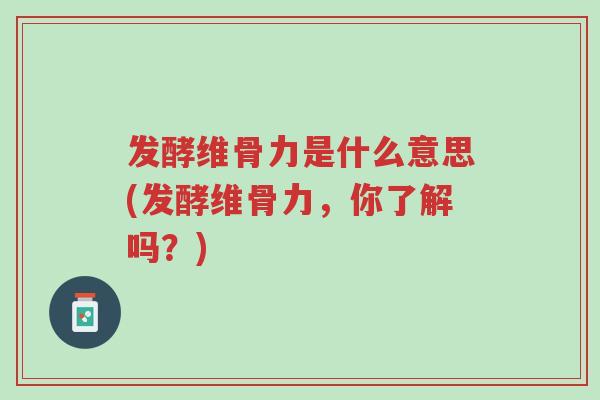 发酵维骨力是什么意思(发酵维骨力,你了解吗?)-第1张图片-超越 发酵维骨力是什么意思(发酵维骨力,你了解吗?)-第1张图片-超越