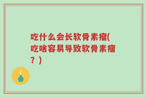吃什么会长软骨素瘤(吃啥容易导致软骨素瘤?)-第1张图片-超越 吃什么会长软骨素瘤(吃啥容易导致软骨素瘤?)-第1张图片-超越