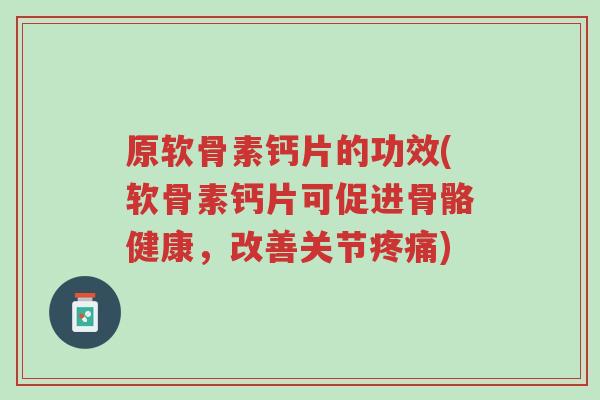 原软骨素钙片的功效(软骨素钙片可促进骨骼健康,改善关节疼痛)-第1张图片-超越 原软骨素钙片的功效(软骨素钙片可促进骨骼健康,改善关节疼痛)-第1张图片-超越