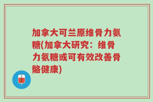 加拿大可兰原维骨力氨糖(加拿大研究：维骨力氨糖或可有效改善骨骼健康)-第1张图片-超越