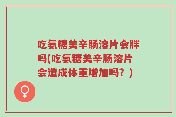 吃氨糖美辛肠溶片会胖吗(吃氨糖美辛肠溶片会造成体重增加吗?)-第1张图片-超越 吃氨糖美辛肠溶片会胖吗(吃氨糖美辛肠溶片会造成体重增加吗?)-第1张图片-超越