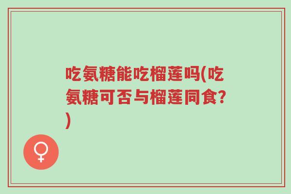 吃氨糖能吃榴莲吗(吃氨糖可否与榴莲同食?)-第1张图片-超越 吃氨糖能吃榴莲吗(吃氨糖可否与榴莲同食?)-第1张图片-超越