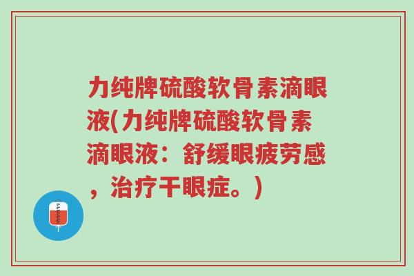 力纯牌硫酸软骨素滴眼液(力纯牌硫酸软骨素滴眼液:舒缓眼疲劳感,治疗干眼症。)-第1张图片-超越 力纯牌硫酸软骨素滴眼液(力纯牌硫酸软骨素滴眼液:舒缓眼疲劳感,治疗干眼症。)-第1张图片-超越
