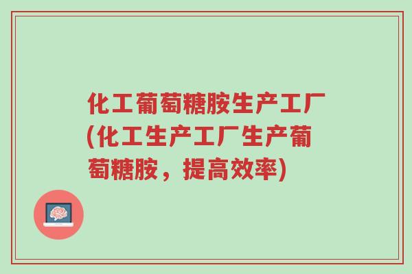 化工葡萄糖胺生产工厂(化工生产工厂生产葡萄糖胺，提高效率)-第1张图片-超越