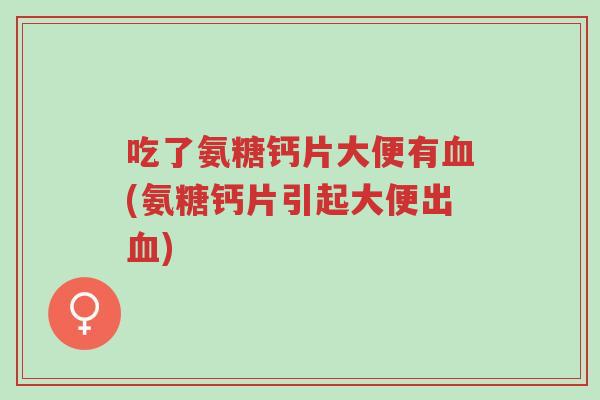 吃了氨糖钙片大便有血(氨糖钙片引起大便出血)-第1张图片-超越 吃了氨糖钙片大便有血(氨糖钙片引起大便出血)-第1张图片-超越