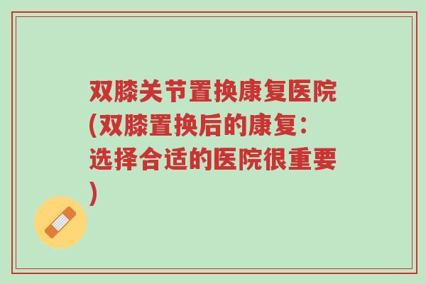 双膝关节置换康复医院(双膝置换后的康复:选择合适的医院很重要)-第1张图片-超越 双膝关节置换康复医院(双膝置换后的康复:选择合适的医院很重要)-第1张图片-超越