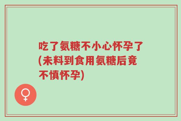 吃了氨糖不小心怀孕了(未料到食用氨糖后竟不慎怀孕)-第1张图片-超越 吃了氨糖不小心怀孕了(未料到食用氨糖后竟不慎怀孕)-第1张图片-超越