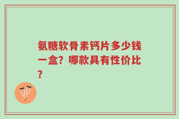 氨糖软骨素钙片多少钱一盒?哪款具有性价比?-第1张图片-超越 氨糖软骨素钙片多少钱一盒?哪款具有性价比?-第1张图片-超越