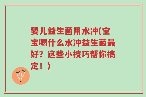 婴儿益生菌用水冲(宝宝喝什么水冲益生菌最好？这些小技巧帮你搞定！)-第1张图片-超越