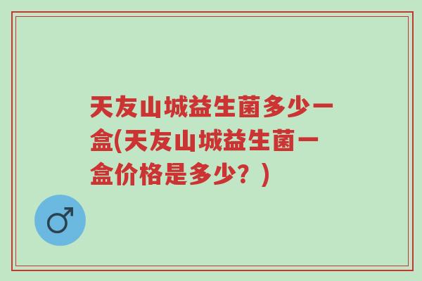 天友山城益生菌多少一盒(天友山城益生菌一盒价格是多少?)-第1张图片-超越 天友山城益生菌多少一盒(天友山城益生菌一盒价格是多少?)-第1张图片-超越