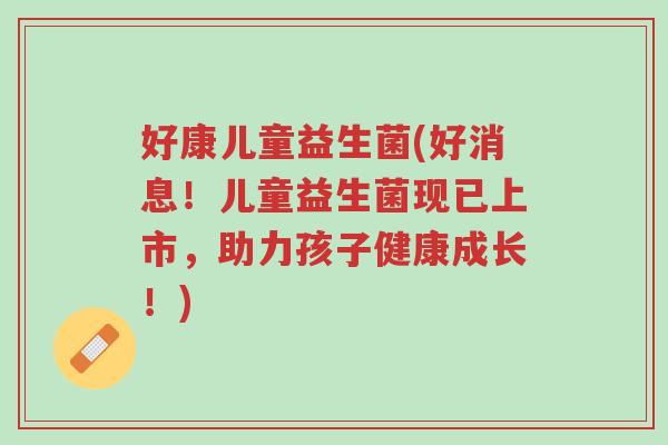好康儿童益生菌(好消息!儿童益生菌现已上市,助力孩子健康成长!)-第1张图片-超越 好康儿童益生菌(好消息!儿童益生菌现已上市,助力孩子健康成长!)-第1张图片-超越