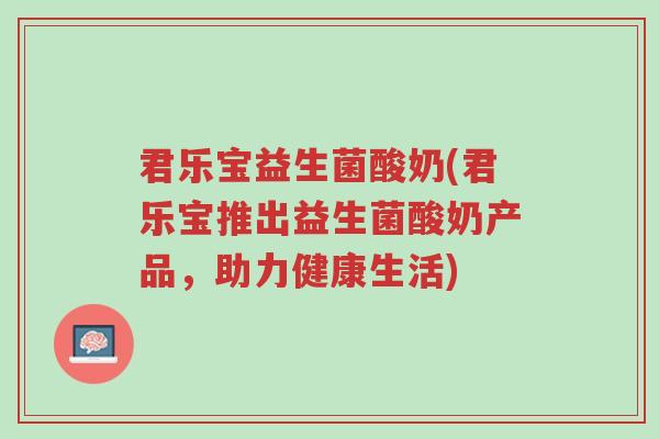 君乐宝益生菌酸奶(君乐宝推出益生菌酸奶产品，助力健康生活)-第1张图片-超越