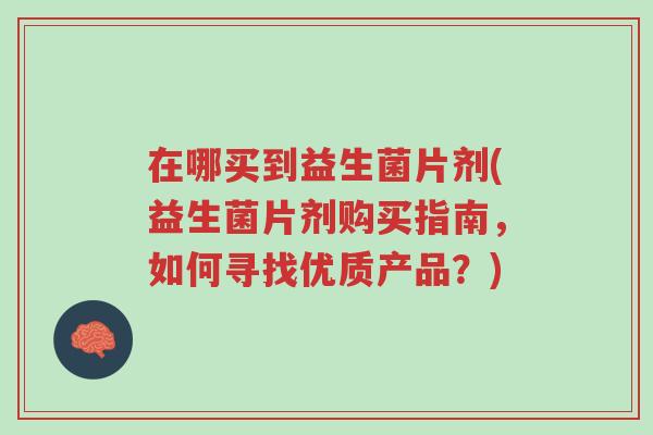 在哪买到益生菌片剂(益生菌片剂购买指南,如何寻找优质产品?)-第1张图片-超越 在哪买到益生菌片剂(益生菌片剂购买指南,如何寻找优质产品?)-第1张图片-超越