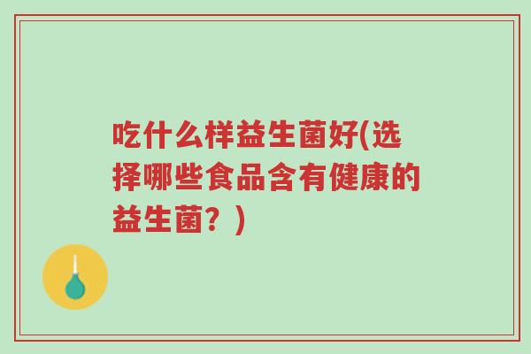吃什么样益生菌好(选择哪些食品含有健康的益生菌?)-第1张图片-超越 吃什么样益生菌好(选择哪些食品含有健康的益生菌?)-第1张图片-超越