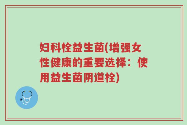 妇科栓益生菌(增强女性健康的重要选择:使用益生菌阴道栓)-第1张图片-超越 妇科栓益生菌(增强女性健康的重要选择:使用益生菌阴道栓)-第1张图片-超越