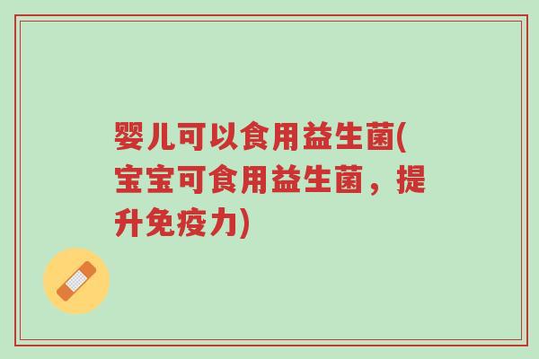 婴儿可以食用益生菌(宝宝可食用益生菌,提升免疫力)-第1张图片-超越 婴儿可以食用益生菌(宝宝可食用益生菌,提升免疫力)-第1张图片-超越