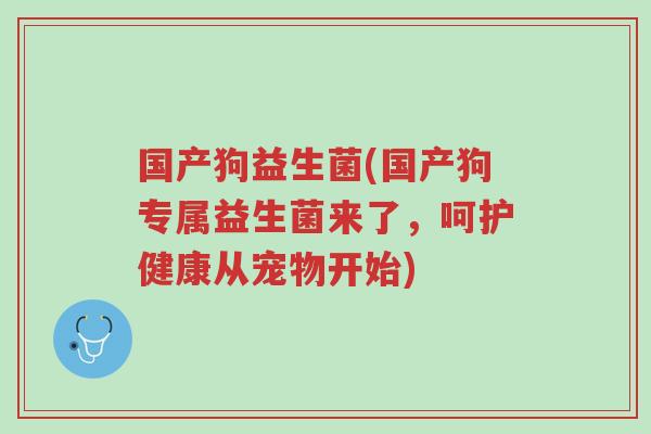 国产狗益生菌(国产狗专属益生菌来了,呵护健康从宠物开始)-第1张图片-超越 国产狗益生菌(国产狗专属益生菌来了,呵护健康从宠物开始)-第1张图片-超越