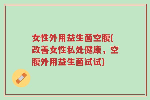 女性外用益生菌空腹(改善女性私处健康,空腹外用益生菌试试)-第1张图片-超越 女性外用益生菌空腹(改善女性私处健康,空腹外用益生菌试试)-第1张图片-超越