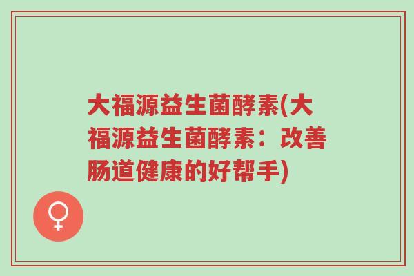 大福源益生菌酵素(大福源益生菌酵素:改善肠道健康的好帮手)-第1张图片-超越 大福源益生菌酵素(大福源益生菌酵素:改善肠道健康的好帮手)-第1张图片-超越