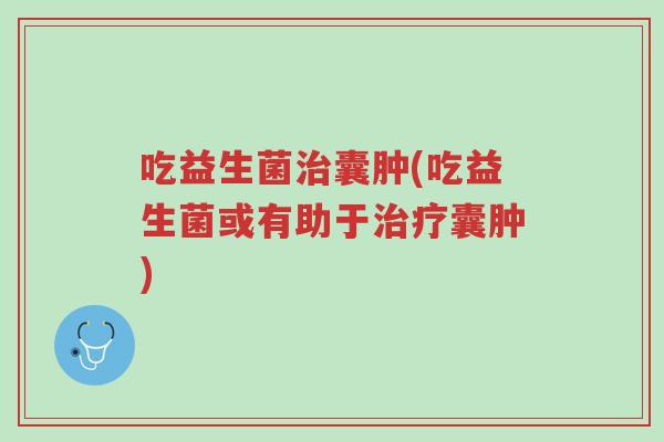 吃益生菌治囊肿(吃益生菌或有助于治疗囊肿)-第1张图片-超越