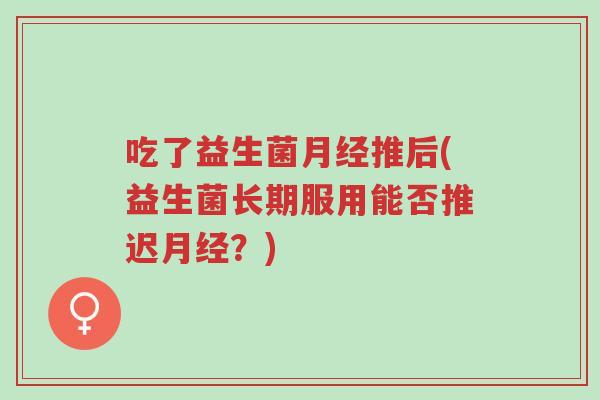 吃了益生菌月经推后(益生菌长期服用能否推迟月经?)-第1张图片-超越 吃了益生菌月经推后(益生菌长期服用能否推迟月经?)-第1张图片-超越
