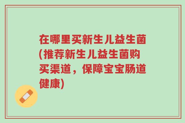 在哪里买新生儿益生菌(推荐新生儿益生菌购买渠道，保障宝宝肠道健康)-第1张图片-超越